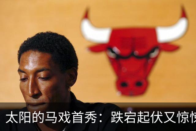 太阳的马戏首秀：跌宕起伏又惊悚的篮球戏码
